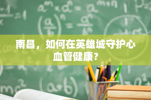 南昌，如何在英雄城守护心血管健康？
