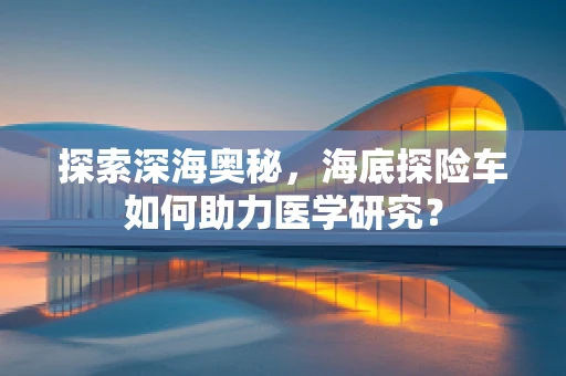 探索深海奥秘，海底探险车如何助力医学研究？
