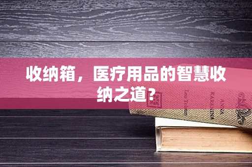 收纳箱，医疗用品的智慧收纳之道？