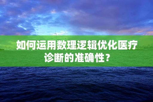 如何运用数理逻辑优化医疗诊断的准确性？