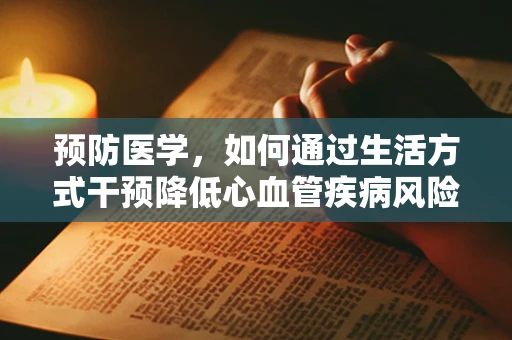 预防医学，如何通过生活方式干预降低心血管疾病风险？