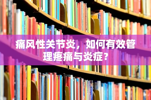 痛风性关节炎，如何有效管理疼痛与炎症？