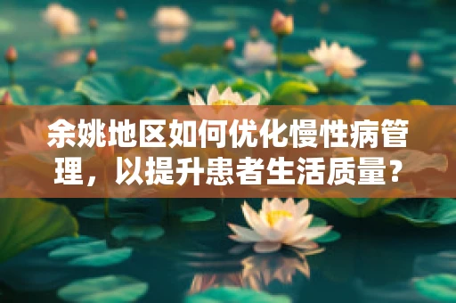 余姚地区如何优化慢性病管理，以提升患者生活质量？