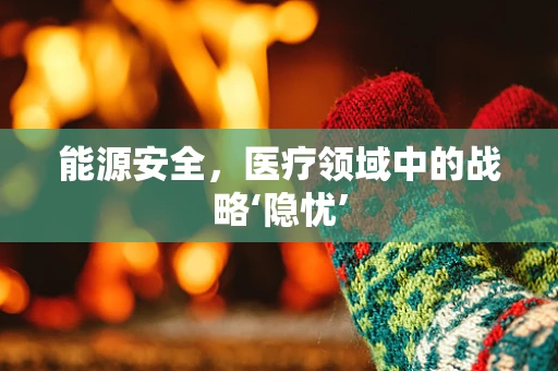 能源安全，医疗领域中的战略‘隐忧’