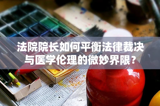 法院院长如何平衡法律裁决与医学伦理的微妙界限？