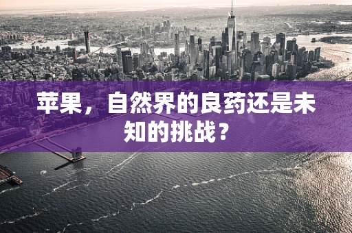 苹果，自然界的良药还是未知的挑战？