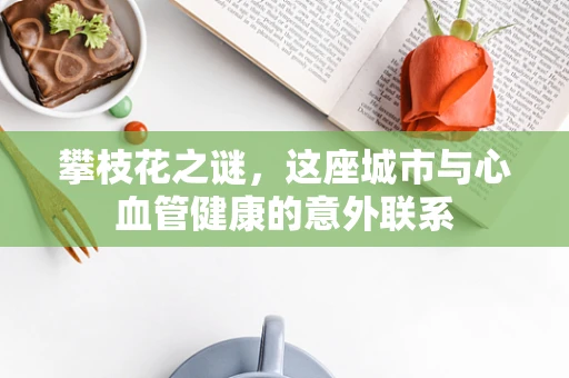 攀枝花之谜，这座城市与心血管健康的意外联系