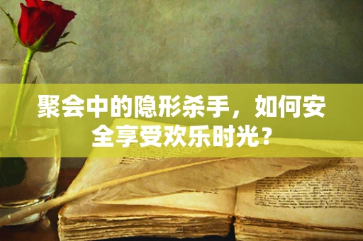 聚会中的隐形杀手，如何安全享受欢乐时光？