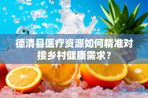德清县医疗资源如何精准对接乡村健康需求？