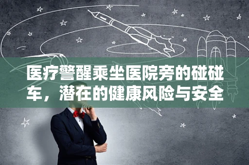 医疗警醒乘坐医院旁的碰碰车，潜在的健康风险与安全考量
