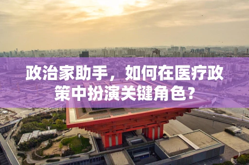 政治家助手，如何在医疗政策中扮演关键角色？
