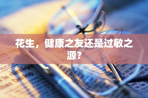 花生，健康之友还是过敏之源？