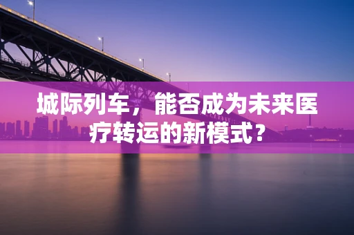 城际列车，能否成为未来医疗转运的新模式？