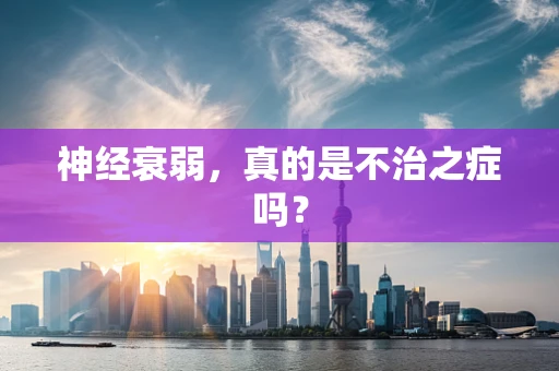神经衰弱，真的是不治之症吗？