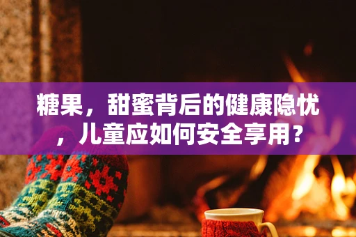 糖果，甜蜜背后的健康隐忧，儿童应如何安全享用？