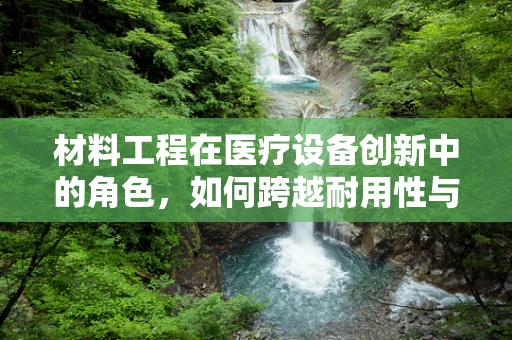 材料工程在医疗设备创新中的角色，如何跨越耐用性与定制化的鸿沟？