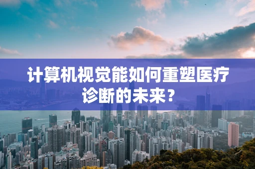 计算机视觉能如何重塑医疗诊断的未来？