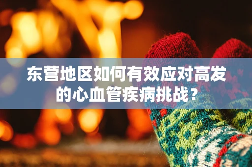 东营地区如何有效应对高发的心血管疾病挑战？