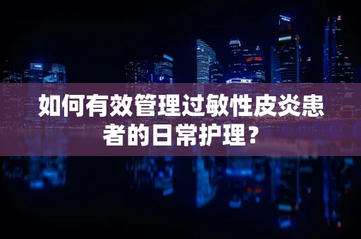 如何有效管理过敏性皮炎患者的日常护理？