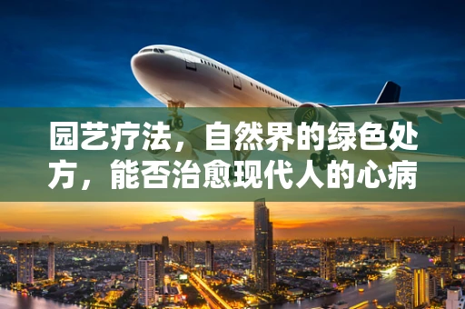 园艺疗法，自然界的绿色处方，能否治愈现代人的心病？