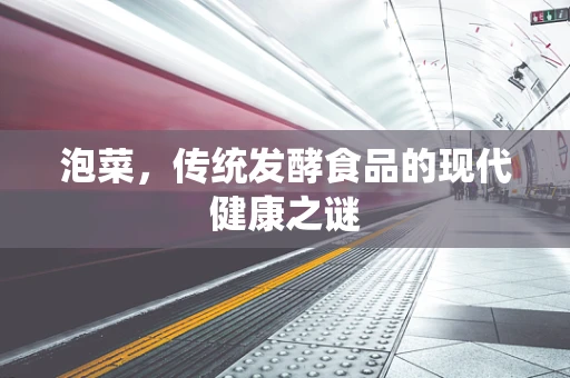 泡菜，传统发酵食品的现代健康之谜