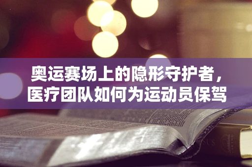 奥运赛场上的隐形守护者，医疗团队如何为运动员保驾护航？