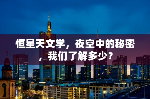 恒星天文学，夜空中的秘密，我们了解多少？