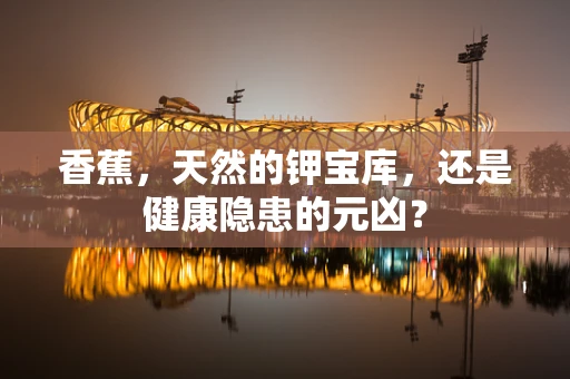 香蕉，天然的钾宝库，还是健康隐患的元凶？