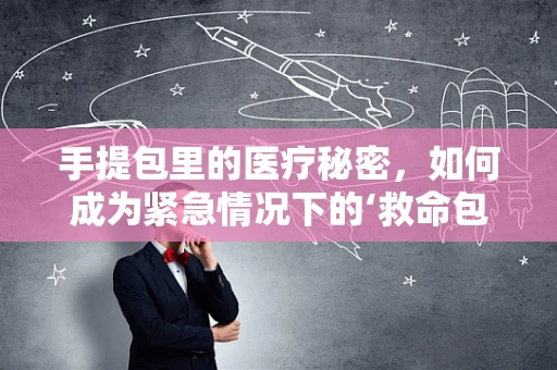 手提包里的医疗秘密，如何成为紧急情况下的‘救命包’？
