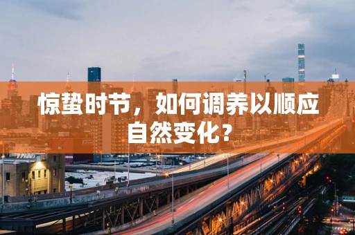惊蛰时节，如何调养以顺应自然变化？