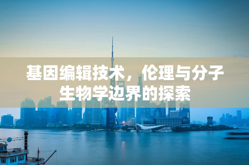 基因编辑技术，伦理与分子生物学边界的探索