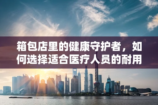 箱包店里的健康守护者，如何选择适合医疗人员的耐用背包？