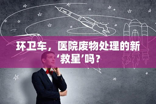 环卫车，医院废物处理的新‘救星’吗？