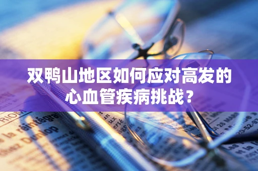 双鸭山地区如何应对高发的心血管疾病挑战？