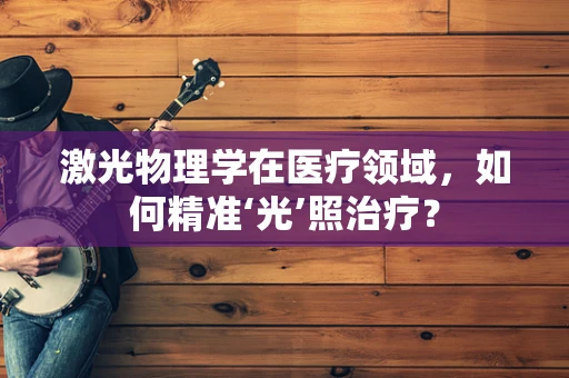 激光物理学在医疗领域，如何精准‘光’照治疗？