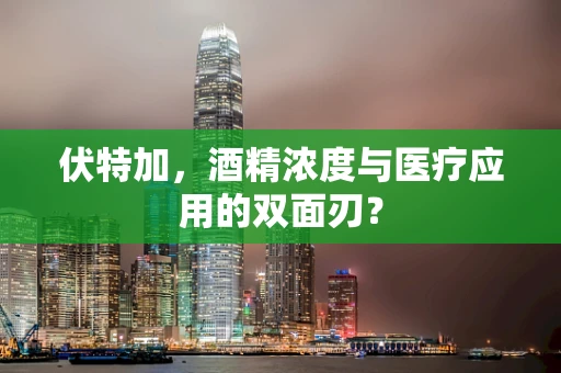 伏特加，酒精浓度与医疗应用的双面刃？