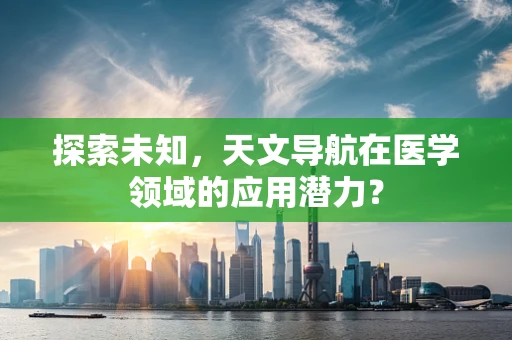 探索未知，天文导航在医学领域的应用潜力？