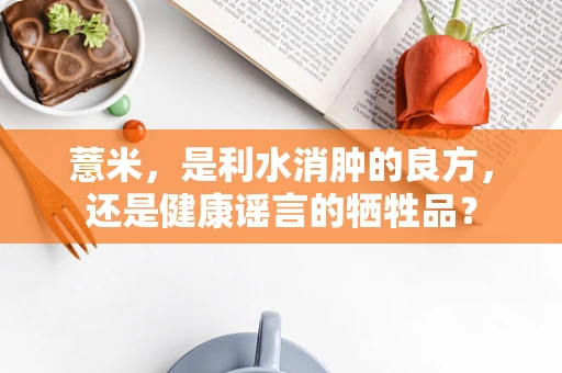 薏米，是利水消肿的良方，还是健康谣言的牺牲品？