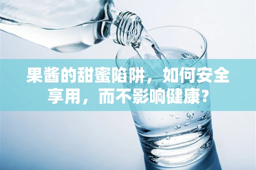果酱的甜蜜陷阱，如何安全享用，而不影响健康？