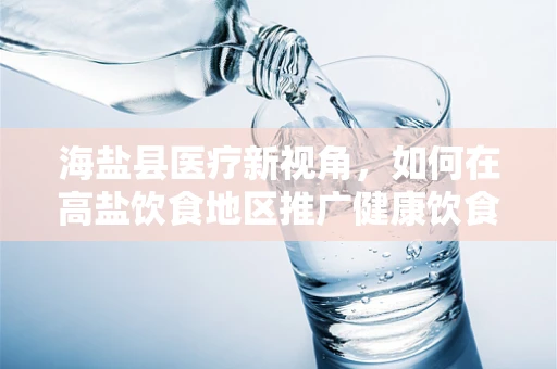 海盐县医疗新视角，如何在高盐饮食地区推广健康饮食知识？