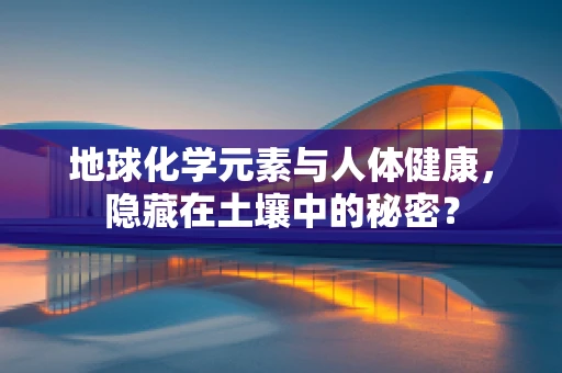 地球化学元素与人体健康，隐藏在土壤中的秘密？