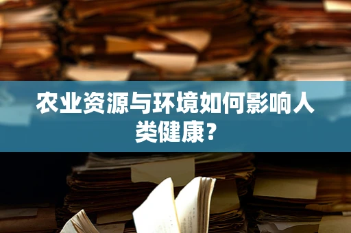 农业资源与环境如何影响人类健康？
