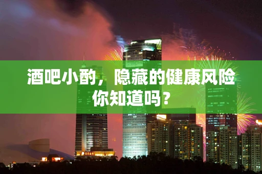 酒吧小酌，隐藏的健康风险你知道吗？