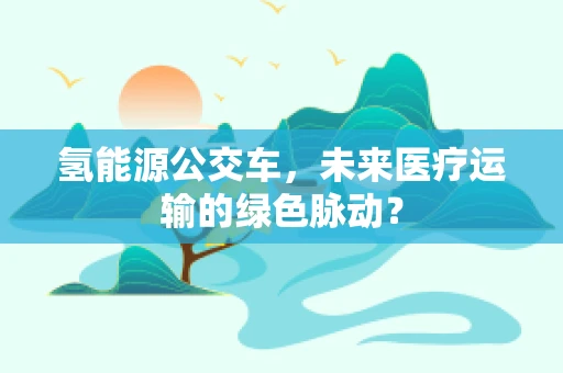 氢能源公交车，未来医疗运输的绿色脉动？