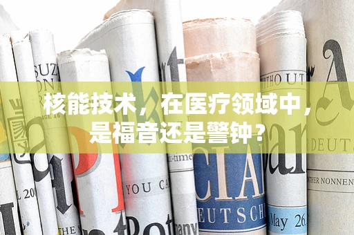 核能技术，在医疗领域中，是福音还是警钟？