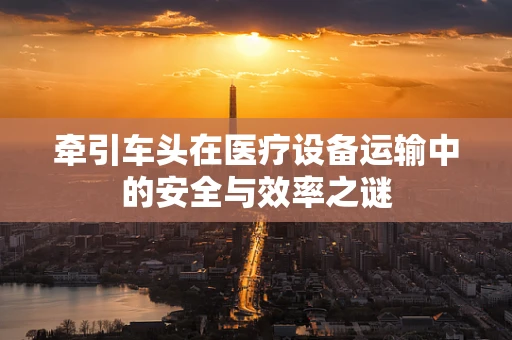 牵引车头在医疗设备运输中的安全与效率之谜