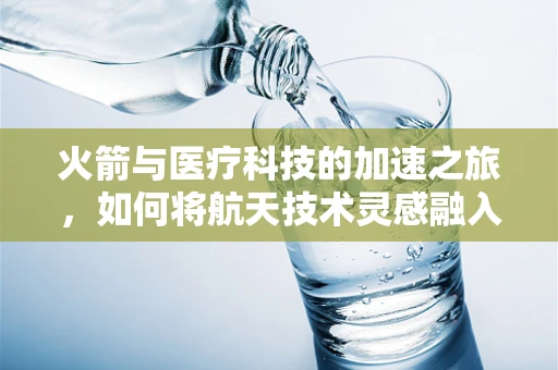 火箭与医疗科技的加速之旅，如何将航天技术灵感融入医疗创新？