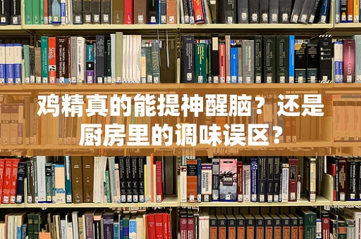 鸡精真的能提神醒脑？还是厨房里的调味误区？