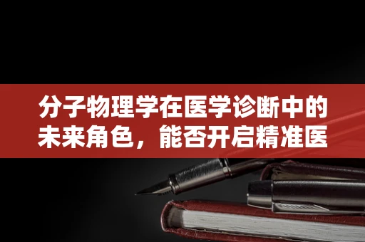 分子物理学在医学诊断中的未来角色，能否开启精准医疗的新纪元？