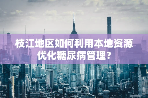枝江地区如何利用本地资源优化糖尿病管理？